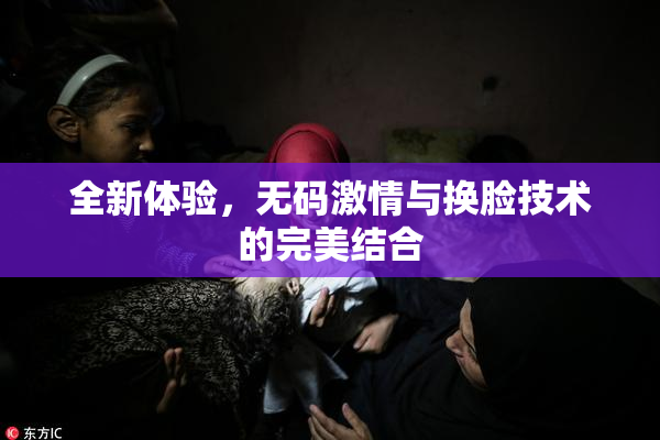 全新体验，无码激情与换脸技术的完美结合