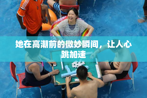 她在高潮前的微妙瞬间，让人心跳加速