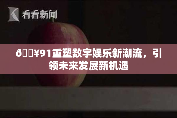 🔥91重塑数字娱乐新潮流，引领未来发展新机遇