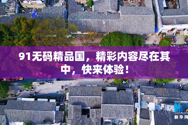 91无码精品国，精彩内容尽在其中，快来体验！
