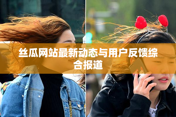 丝瓜网站最新动态与用户反馈综合报道