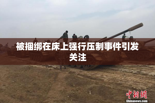 被捆绑在床上强行压制事件引发关注