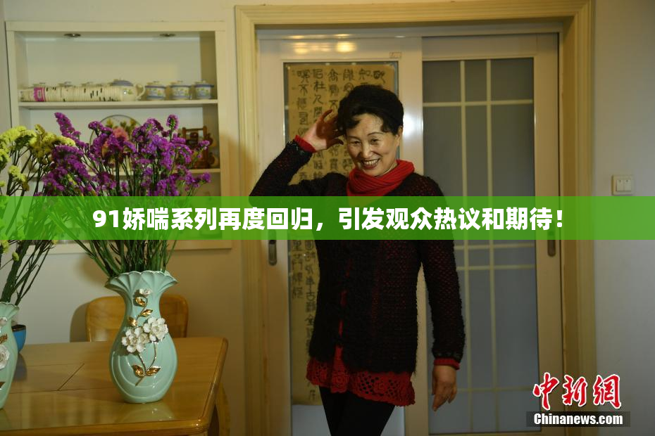 91娇喘系列再度回归，引发观众热议和期待！