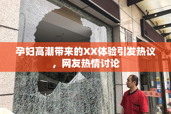 孕妇高潮带来的XX体验引发热议，网友热情讨论