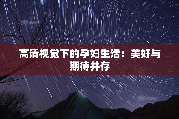 高清视觉下的孕妇生活：美好与期待并存