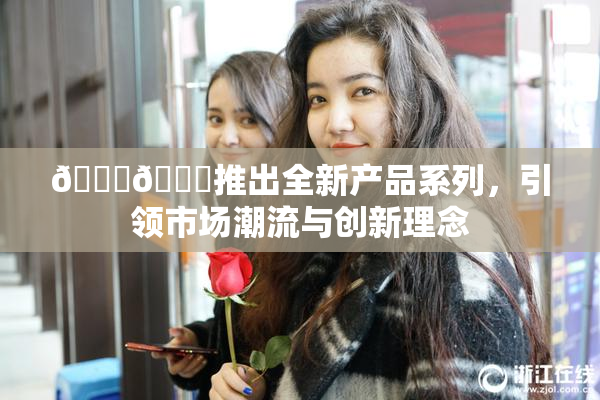 🔞🍆推出全新产品系列，引领市场潮流与创新理念