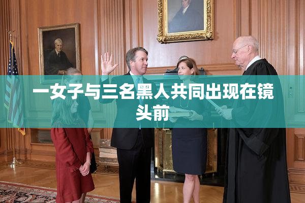 一女子与三名黑人共同出现在镜头前