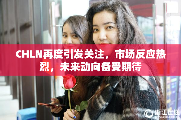 CHLN再度引发关注，市场反应热烈，未来动向备受期待