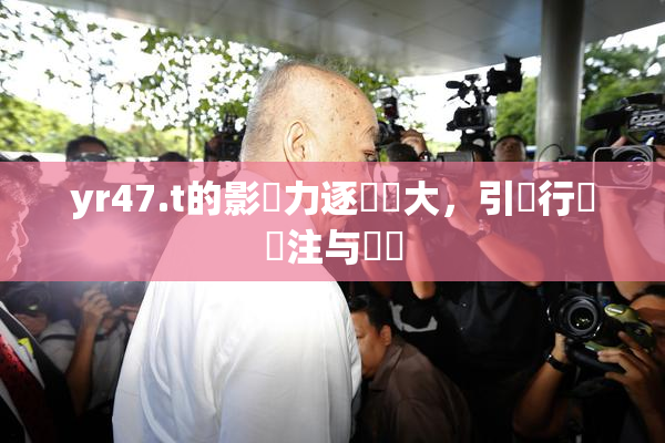 yr47.t的影響力逐漸擴大，引發行業關注与討論