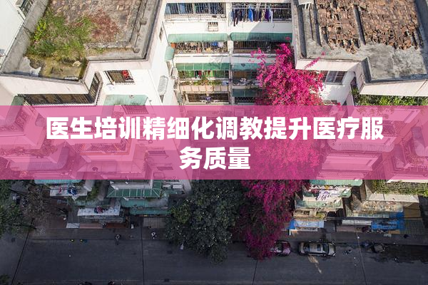 医生培训精细化调教提升医疗服务质量