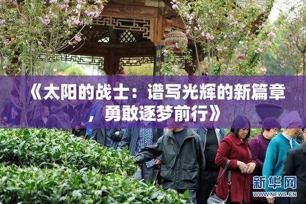 《太阳的战士：谱写光辉的新篇章，勇敢逐梦前行》