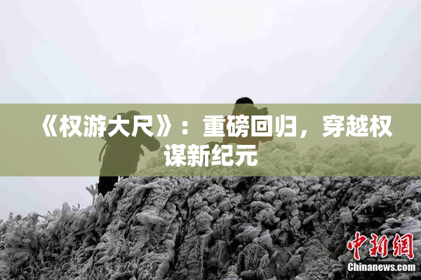 《权游大尺》：重磅回归，穿越权谋新纪元