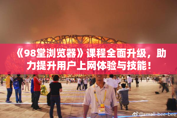 《98堂浏览器》课程全面升级，助力提升用户上网体验与技能！