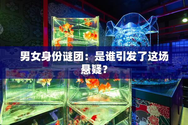 男女身份谜团：是谁引发了这场悬疑？