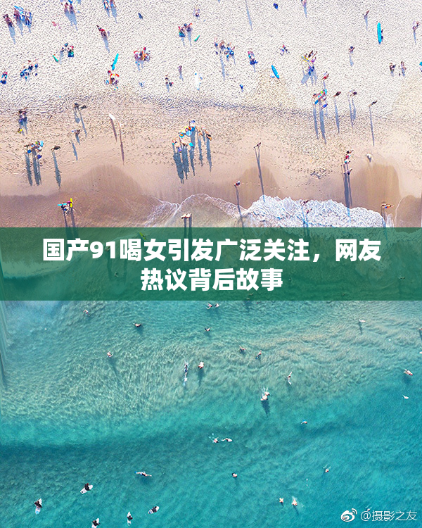 国产91喝女引发广泛关注，网友热议背后故事