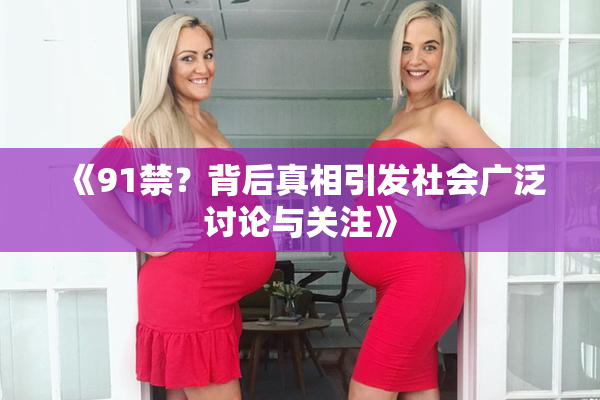 《91禁？背后真相引发社会广泛讨论与关注》