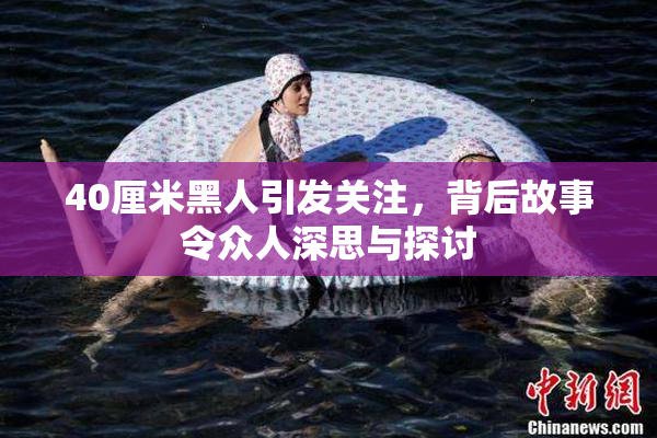 40厘米黑人引发关注，背后故事令众人深思与探讨