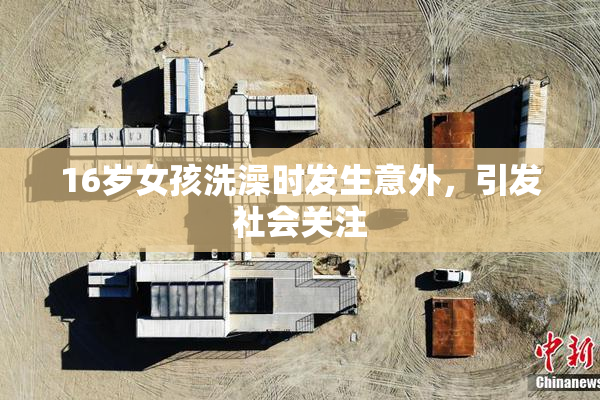 16岁女孩洗澡时发生意外，引发社会关注