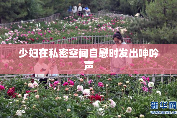 少妇在私密空间自慰时发出呻吟声