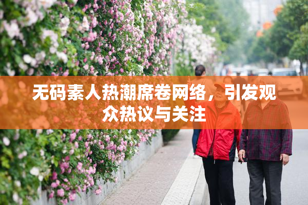 无码素人热潮席卷网络，引发观众热议与关注