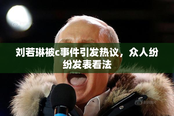 刘若琳被c事件引发热议，众人纷纷发表看法