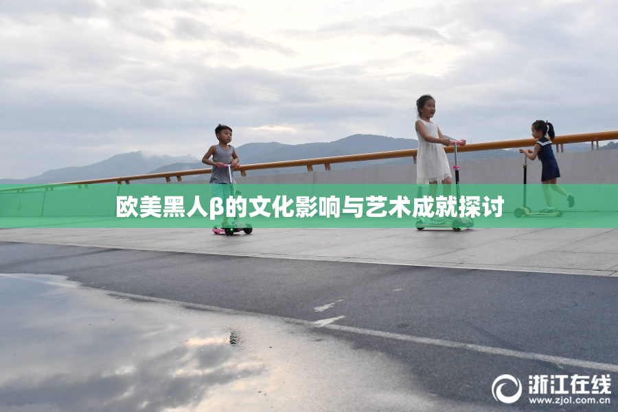 欧美黑人β的文化影响与艺术成就探讨