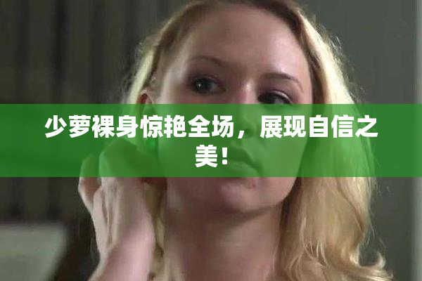 少萝裸身惊艳全场，展现自信之美！