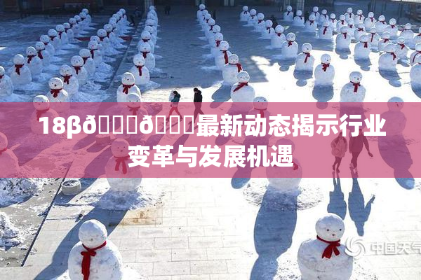 18β🍆🍑最新动态揭示行业变革与发展机遇