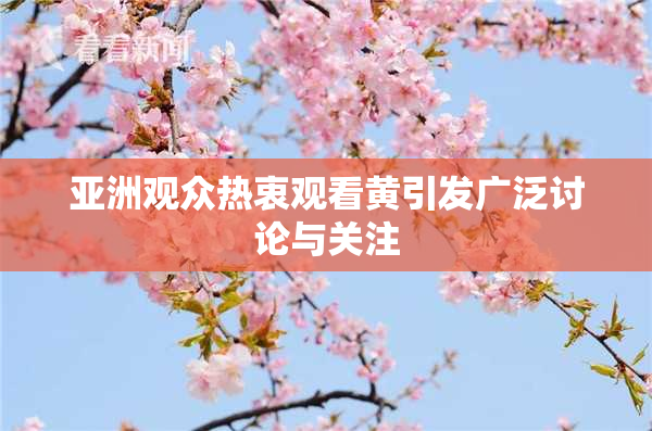 亚洲观众热衷观看黄引发广泛讨论与关注