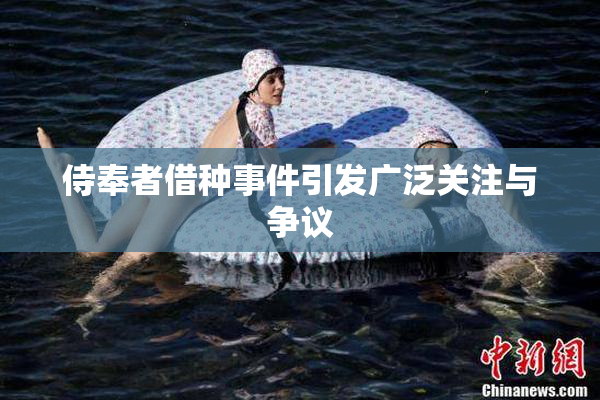 侍奉者借种事件引发广泛关注与争议