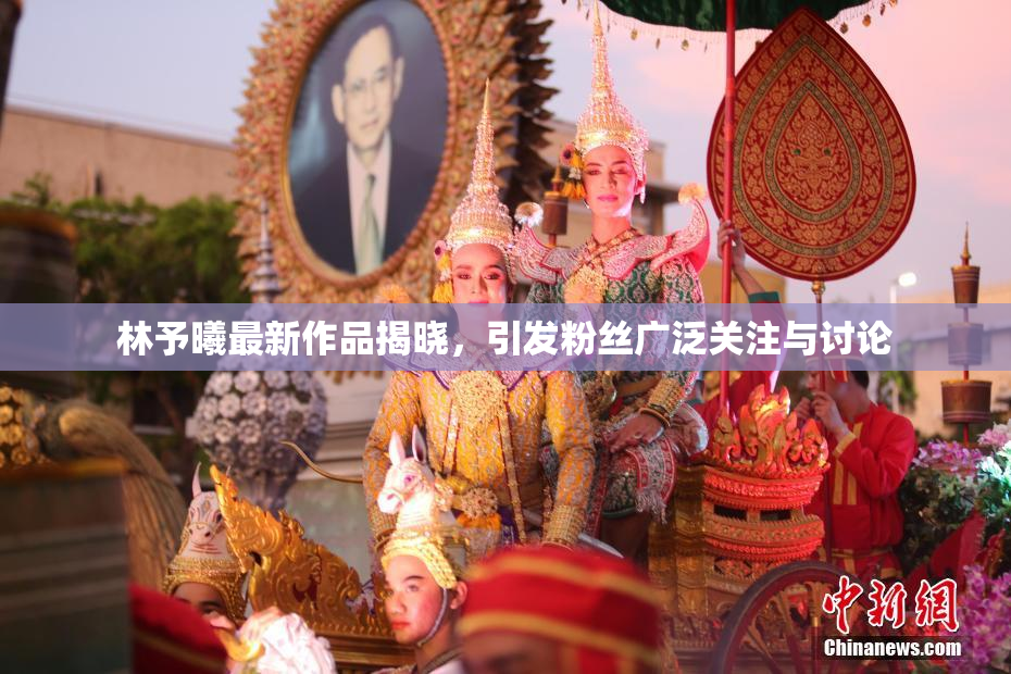 林予曦最新作品揭晓，引发粉丝广泛关注与讨论