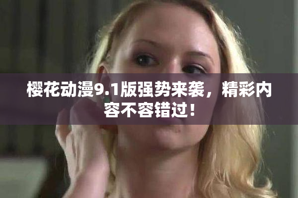 樱花动漫9.1版强势来袭，精彩内容不容错过！
