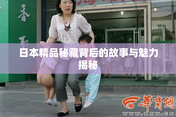 日本精品秘藏背后的故事与魅力揭秘