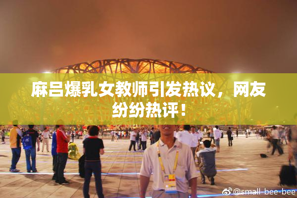 麻吕爆乳女教师引发热议，网友纷纷热评！