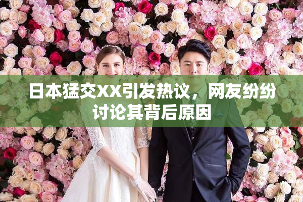 日本猛交XX引发热议，网友纷纷讨论其背后原因