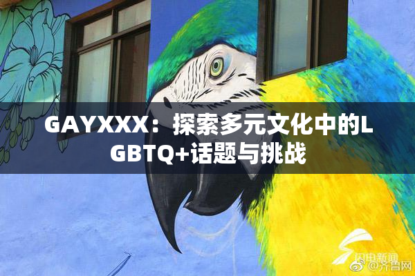 GAYXXX：探索多元文化中的LGBTQ+话题与挑战
