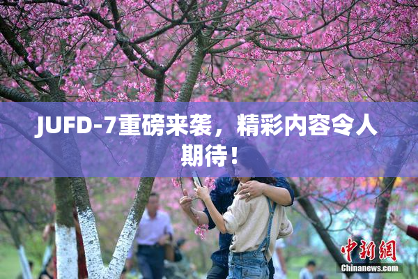 JUFD-7重磅来袭，精彩内容令人期待！