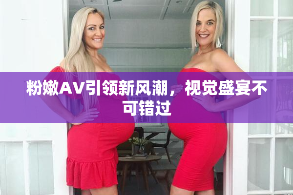 粉嫩AV引领新风潮，视觉盛宴不可错过