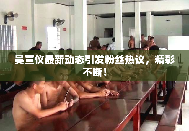 吴宣仪最新动态引发粉丝热议，精彩不断！