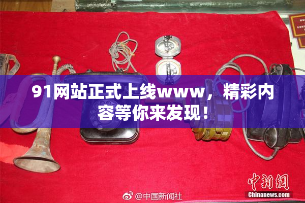 91网站正式上线www，精彩内容等你来发现！