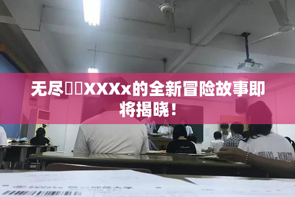 无尽❌‌XXXx的全新冒险故事即将揭晓！