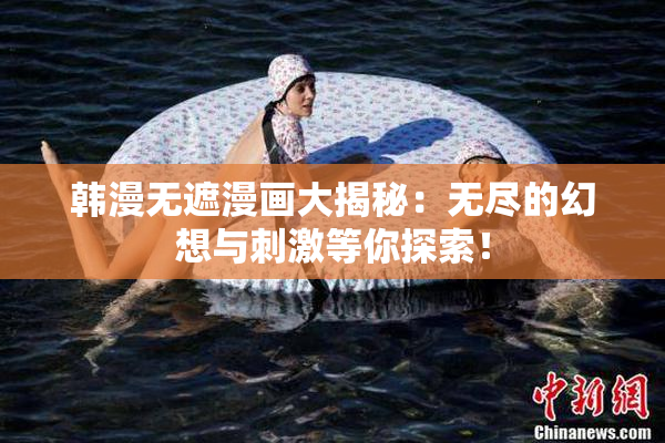 韩漫无遮漫画大揭秘：无尽的幻想与刺激等你探索！
