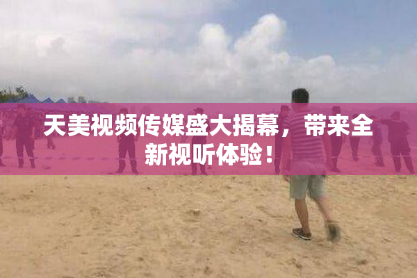 天美视频传媒盛大揭幕，带来全新视听体验！