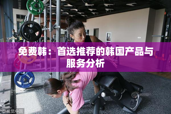 免费韩：首选推荐的韩国产品与服务分析