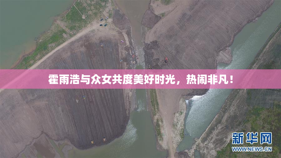 霍雨浩与众女共度美好时光，热闹非凡！