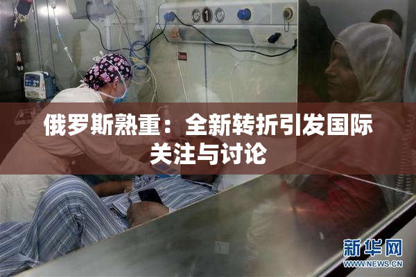 俄罗斯熟重：全新转折引发国际关注与讨论