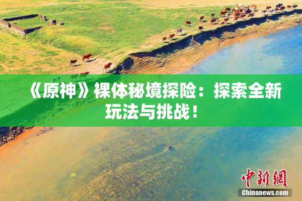 《原神》裸体秘境探险：探索全新玩法与挑战！