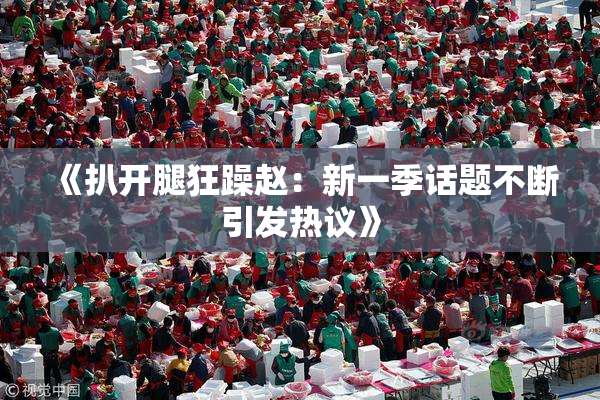 《扒开腿狂躁赵：新一季话题不断引发热议》