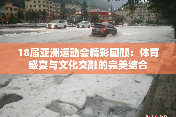 18届亚洲运动会精彩回顾：体育盛宴与文化交融的完美结合