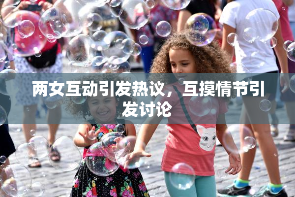 两女互动引发热议，互摸情节引发讨论
